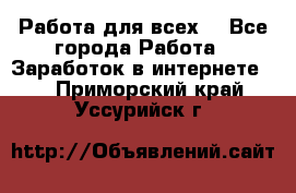 Работа для всех! - Все города Работа » Заработок в интернете   . Приморский край,Уссурийск г.